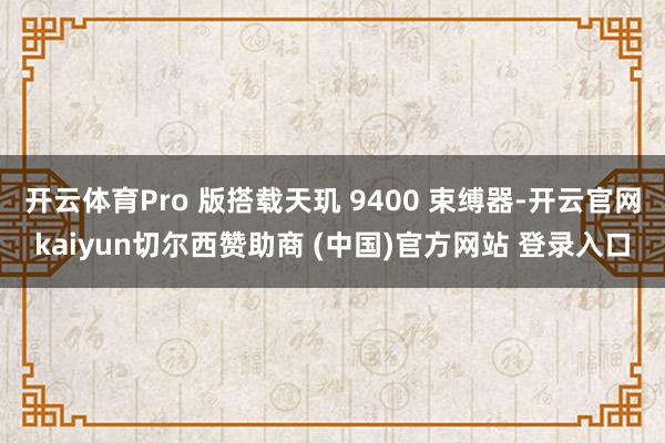 开云体育Pro 版搭载天玑 9400 束缚器-开云官网kaiyun切尔西赞助商 (中国)官方网站 登录入口