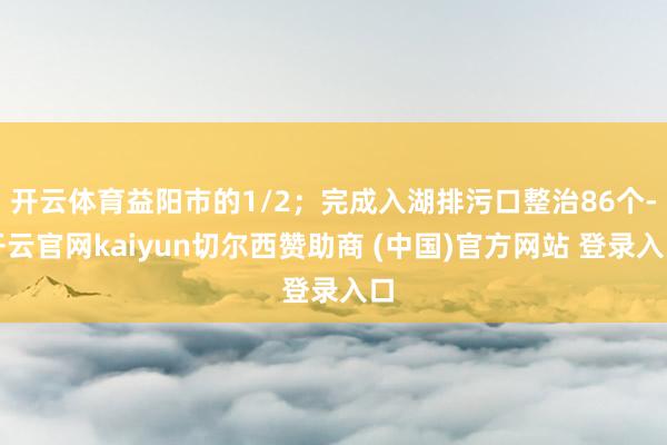 开云体育益阳市的1/2;完成入湖排污口整治86个-开云官网kaiyun切尔西赞助商 (中国)官方网站 登录入口