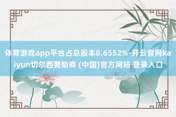 体育游戏app平台占总股本8.6552%-开云官网kaiyun切尔西赞助商 (中国)官方网站 登录入口