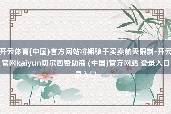开云体育(中国)官方网站将期骗于买卖航天限制-开云官网kaiyun切尔西赞助商 (中国)官方网站 登录入口