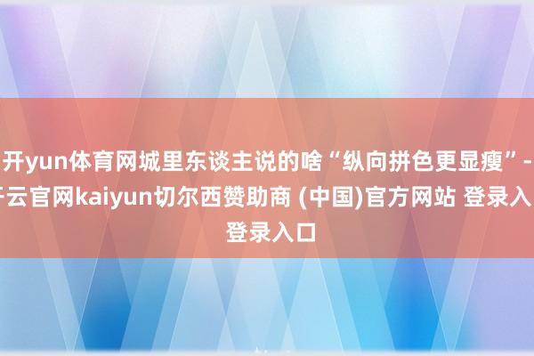 开yun体育网城里东谈主说的啥“纵向拼色更显瘦”-开云官网kaiyun切尔西赞助商 (中国)官方网站 登录入口