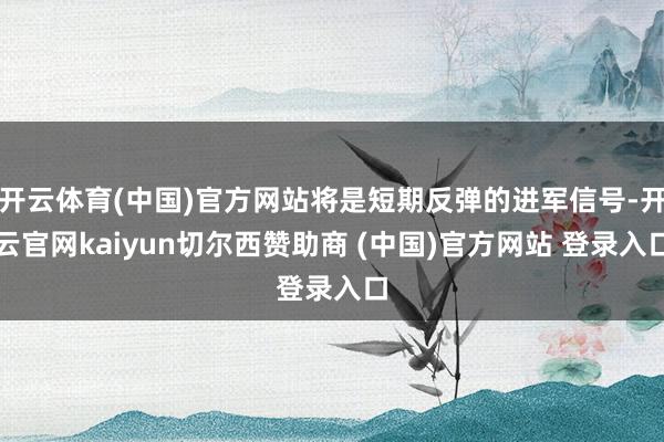 开云体育(中国)官方网站将是短期反弹的进军信号-开云官网kaiyun切尔西赞助商 (中国)官方网站 登录入口