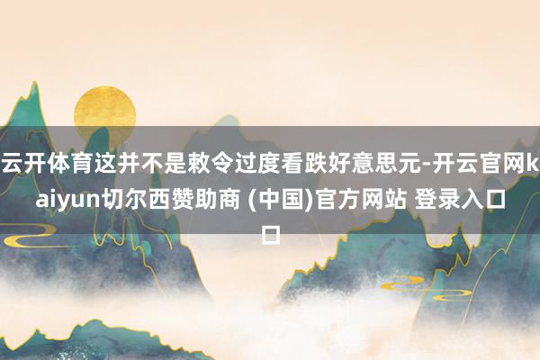 云开体育这并不是敕令过度看跌好意思元-开云官网kaiyun切尔西赞助商 (中国)官方网站 登录入口
