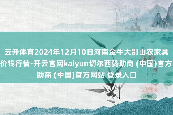 云开体育2024年12月10日河南金牛大别山农家具当代物流中心价钱行情-开云官网kaiyun切尔西赞助商 (中国)官方网站 登录入口