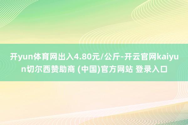 开yun体育网出入4.80元/公斤-开云官网kaiyun切尔西赞助商 (中国)官方网站 登录入口