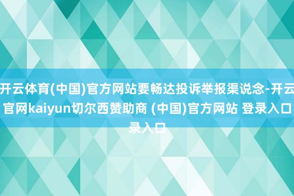 开云体育(中国)官方网站要畅达投诉举报渠说念-开云官网kaiyun切尔西赞助商 (中国)官方网站 登录入口