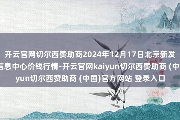 开云官网切尔西赞助商2024年12月17日北京新发地农副产物批发阛阓信息中心价钱行情-开云官网kaiyun切尔西赞助商 (中国)官方网站 登录入口