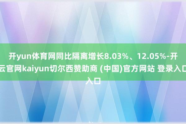 开yun体育网同比隔离增长8.03%、12.05%-开云官网kaiyun切尔西赞助商 (中国)官方网站 登录入口