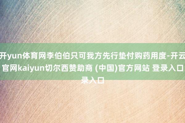 开yun体育网李伯伯只可我方先行垫付购药用度-开云官网kaiyun切尔西赞助商 (中国)官方网站 登录入口