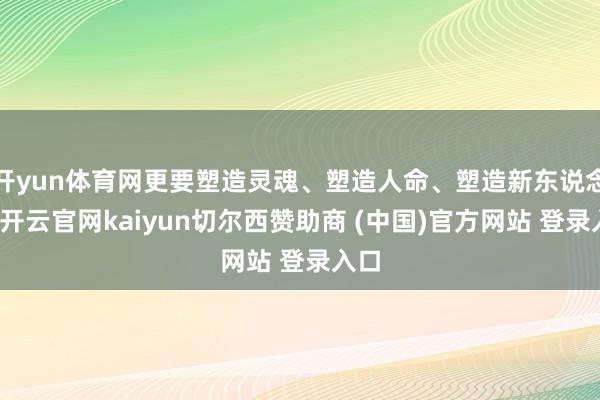 开yun体育网更要塑造灵魂、塑造人命、塑造新东说念主-开云官网kaiyun切尔西赞助商 (中国)官方网站 登录入口