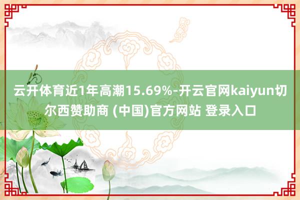 云开体育近1年高潮15.69%-开云官网kaiyun切尔西赞助商 (中国)官方网站 登录入口