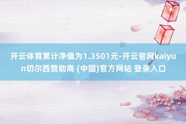 开云体育累计净值为1.3501元-开云官网kaiyun切尔西赞助商 (中国)官方网站 登录入口