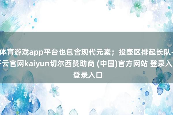 体育游戏app平台也包含现代元素；投壶区排起长队-开云官网kaiyun切尔西赞助商 (中国)官方网站 登录入口
