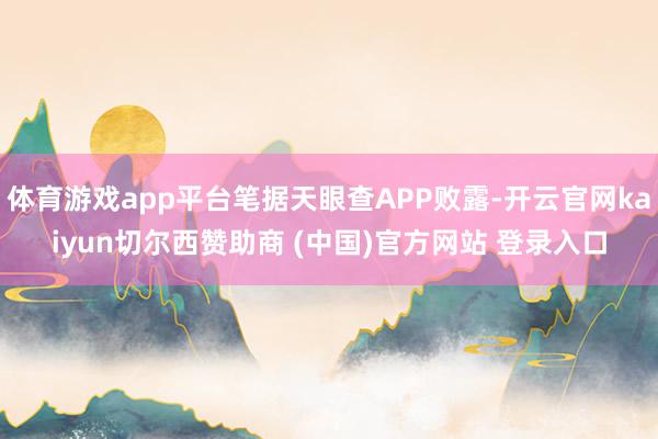 体育游戏app平台笔据天眼查APP败露-开云官网kaiyun切尔西赞助商 (中国)官方网站 登录入口