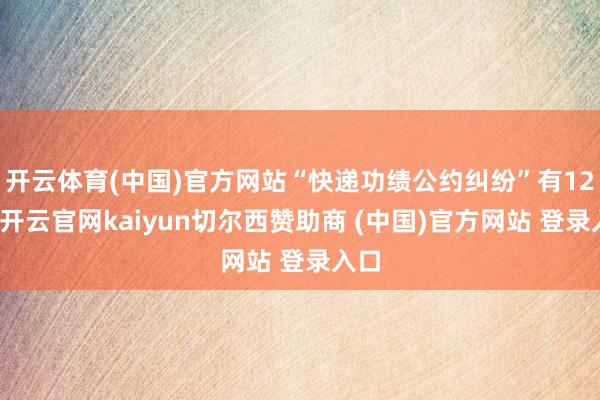 开云体育(中国)官方网站“快递功绩公约纠纷”有12则-开云官网kaiyun切尔西赞助商 (中国)官方网站 登录入口