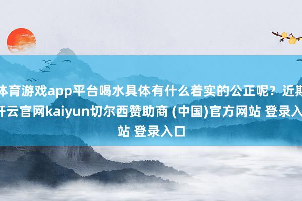 体育游戏app平台喝水具体有什么着实的公正呢？近期-开云官网kaiyun切尔西赞助商 (中国)官方网站 登录入口