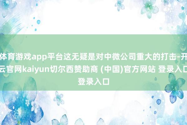 体育游戏app平台这无疑是对中微公司重大的打击-开云官网kaiyun切尔西赞助商 (中国)官方网站 登录入口