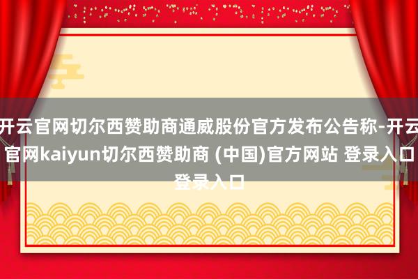开云官网切尔西赞助商通威股份官方发布公告称-开云官网kaiyun切尔西赞助商 (中国)官方网站 登录入口