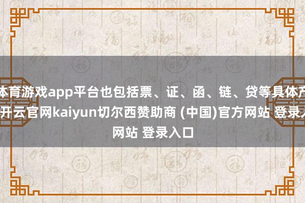 体育游戏app平台也包括票、证、函、链、贷等具体产物-开云官网kaiyun切尔西赞助商 (中国)官方网站 登录入口