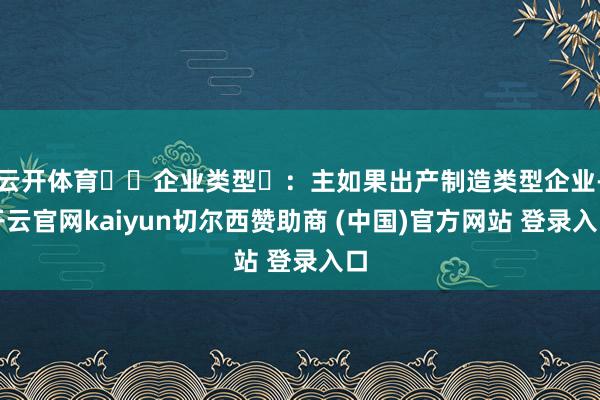 云开体育‌‌企业类型‌：主如果出产制造类型企业-开云官网kaiyun切尔西赞助商 (中国)官方网站 登录入口