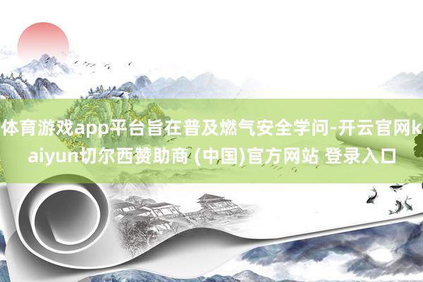 体育游戏app平台旨在普及燃气安全学问-开云官网kaiyun切尔西赞助商 (中国)官方网站 登录入口