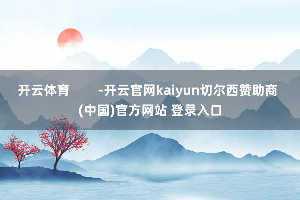 开云体育        -开云官网kaiyun切尔西赞助商 (中国)官方网站 登录入口