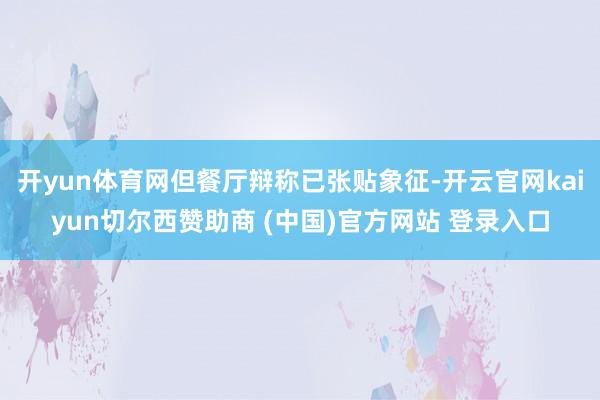 开yun体育网但餐厅辩称已张贴象征-开云官网kaiyun切尔西赞助商 (中国)官方网站 登录入口