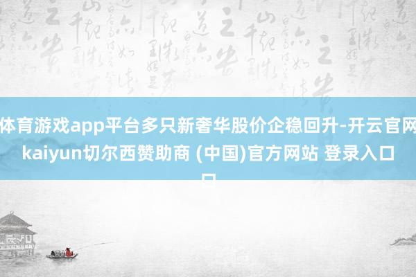 体育游戏app平台多只新奢华股价企稳回升-开云官网kaiyun切尔西赞助商 (中国)官方网站 登录入口