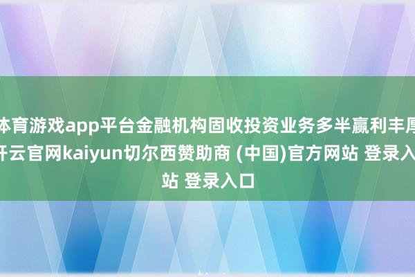 体育游戏app平台金融机构固收投资业务多半赢利丰厚-开云官网kaiyun切尔西赞助商 (中国)官方网站 登录入口