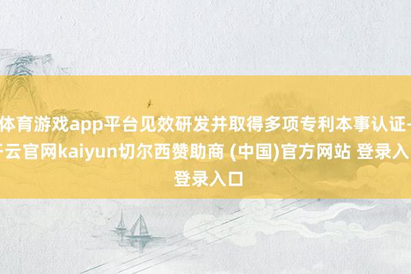 体育游戏app平台见效研发并取得多项专利本事认证-开云官网kaiyun切尔西赞助商 (中国)官方网站 登录入口