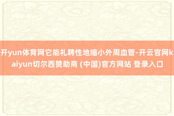开yun体育网它能礼聘性地缩小外周血管-开云官网kaiyun切尔西赞助商 (中国)官方网站 登录入口