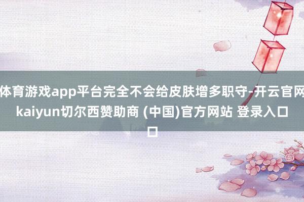 体育游戏app平台完全不会给皮肤增多职守-开云官网kaiyun切尔西赞助商 (中国)官方网站 登录入口