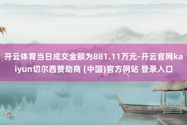 开云体育当日成交金额为881.11万元-开云官网kaiyun切尔西赞助商 (中国)官方网站 登录入口