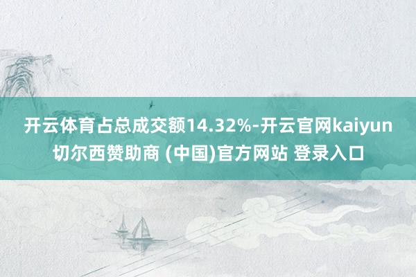 开云体育占总成交额14.32%-开云官网kaiyun切尔西赞助商 (中国)官方网站 登录入口