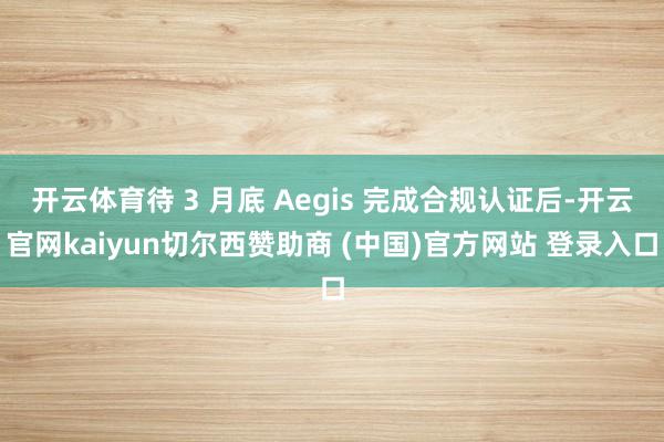 开云体育待 3 月底 Aegis 完成合规认证后-开云官网kaiyun切尔西赞助商 (中国)官方网站 登录入口