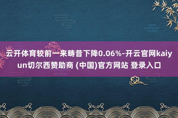 云开体育较前一来畴昔下降0.06%-开云官网kaiyun切尔西赞助商 (中国)官方网站 登录入口