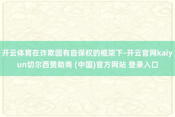 开云体育在诈欺固有自保权的框架下-开云官网kaiyun切尔西赞助商 (中国)官方网站 登录入口