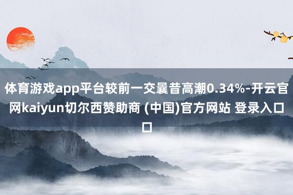 体育游戏app平台较前一交曩昔高潮0.34%-开云官网kaiyun切尔西赞助商 (中国)官方网站 登录入口