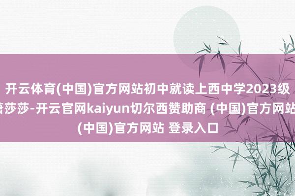 开云体育(中国)官方网站初中就读上西中学2023级服装1班萧莎莎-开云官网kaiyun切尔西赞助商 (中国)官方网站 登录入口