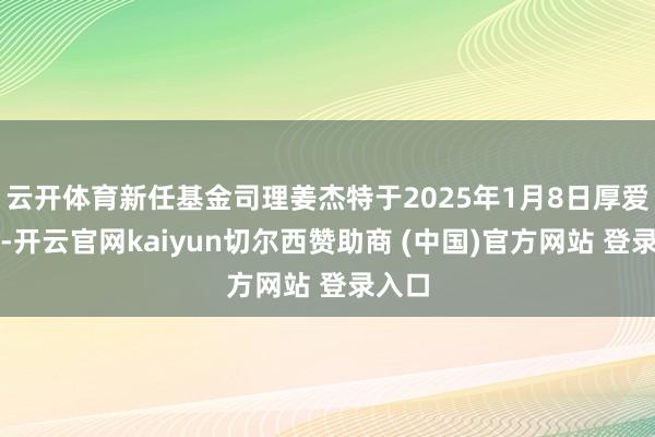 云开体育新任基金司理姜杰特于2025年1月8日厚爱上任-开云官网kaiyun切尔西赞助商 (中国)官方网站 登录入口