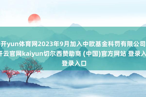 开yun体育网2023年9月加入中欧基金科罚有限公司-开云官网kaiyun切尔西赞助商 (中国)官方网站 登录入口