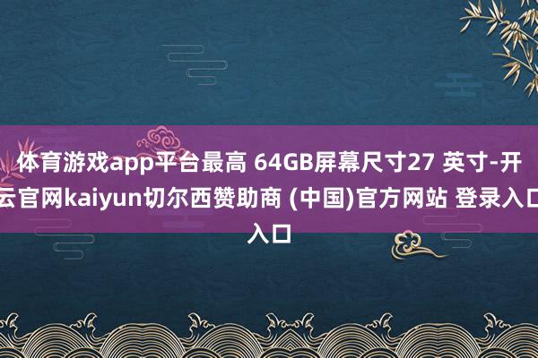 体育游戏app平台最高 64GB屏幕尺寸27 英寸-开云官网kaiyun切尔西赞助商 (中国)官方网站 登录入口