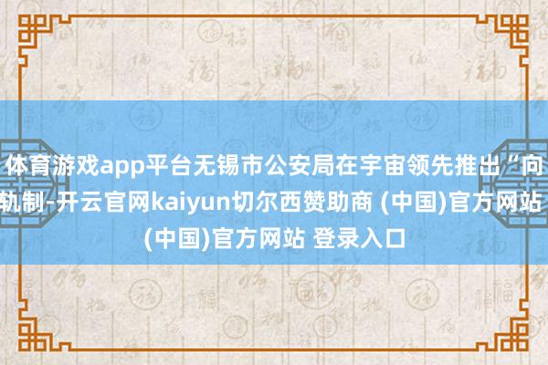 体育游戏app平台无锡市公安局在宇宙领先推出“向您通报”轨制-开云官网kaiyun切尔西赞助商 (中国)官方网站 登录入口