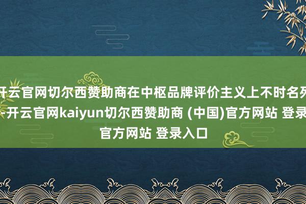 开云官网切尔西赞助商在中枢品牌评价主义上不时名列三甲-开云官网kaiyun切尔西赞助商 (中国)官方网站 登录入口