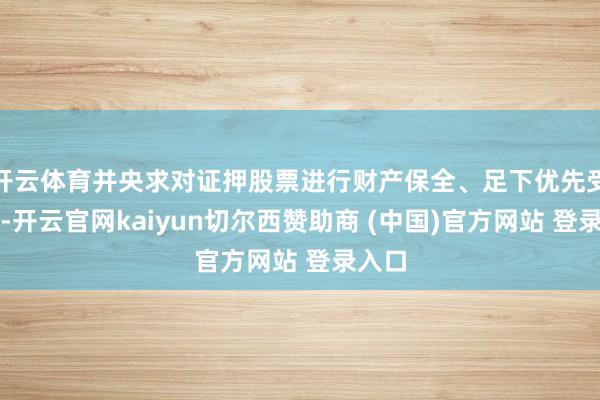 开云体育并央求对证押股票进行财产保全、足下优先受偿权-开云官网kaiyun切尔西赞助商 (中国)官方网站 登录入口