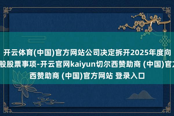 开云体育(中国)官方网站公司决定拆开2025年度向特定对象刊行A股股票事项-开云官网kaiyun切尔西赞助商 (中国)官方网站 登录入口