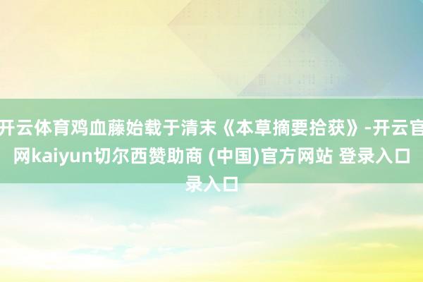 开云体育鸡血藤始载于清末《本草摘要拾获》-开云官网kaiyun切尔西赞助商 (中国)官方网站 登录入口
