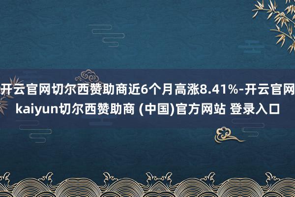 开云官网切尔西赞助商近6个月高涨8.41%-开云官网kaiyun切尔西赞助商 (中国)官方网站 登录入口