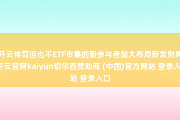 开云体育但也不ETF市集的新参与者加大布局新发财具-开云官网kaiyun切尔西赞助商 (中国)官方网站 登录入口