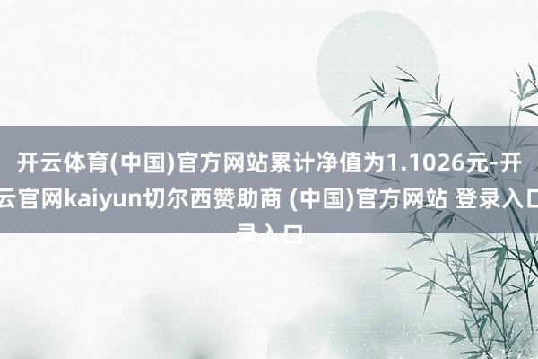 开云体育(中国)官方网站累计净值为1.1026元-开云官网kaiyun切尔西赞助商 (中国)官方网站 登录入口